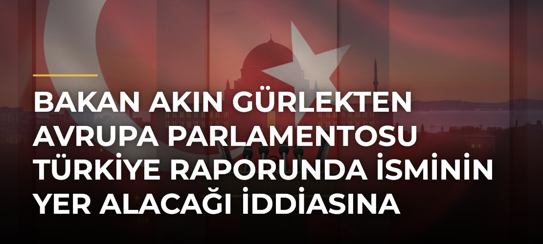 Bakan Akın Gürlekten Avrupa Parlamentosu Türkiye raporunda isminin yer alacağı iddiasına ilişkin açıklama