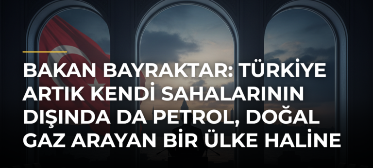 Bakan Bayraktar: Türkiye Artık Kendi Sahalarının Dışında Da Petrol, Doğal Gaz Arayan Bir Ülke Haline Geldi