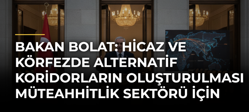 Bakan Bolat: Hicaz ve Körfezde Alternatif Koridorların Oluşturulması Müteahhitlik Sektörü için Çok Önemli Bir Vizyon