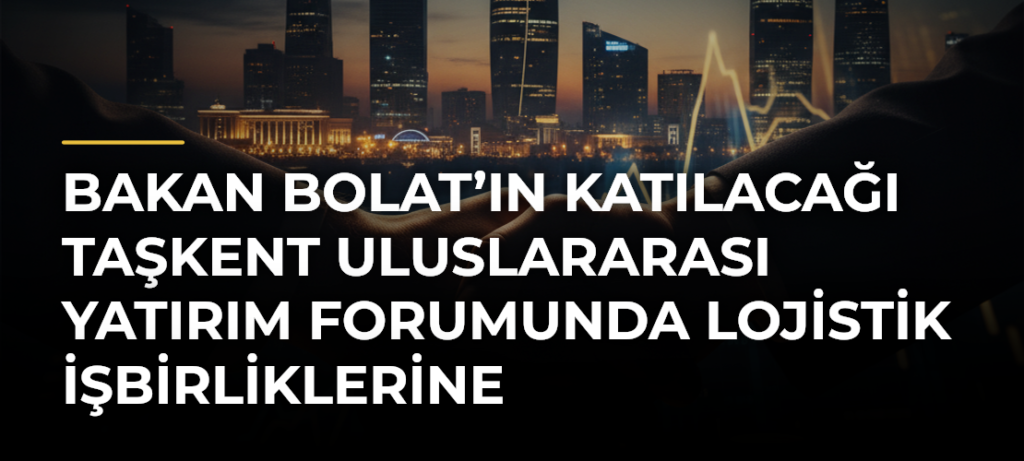 Bakan Bolat’ın katılacağı Taşkent Uluslararası Yatırım Forumunda lojistik işbirliklerine odaklanılacak