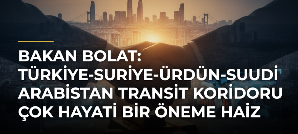 Bakan Bolat: Türkiye-Suriye-Ürdün-Suudi Arabistan transit koridoru çok hayati bir öneme haiz
