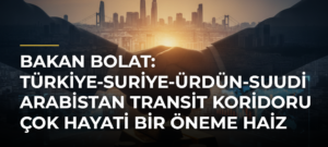 Bakan Bolat: Türkiye-Suriye-Ürdün-Suudi Arabistan transit koridoru çok hayati bir öneme haiz