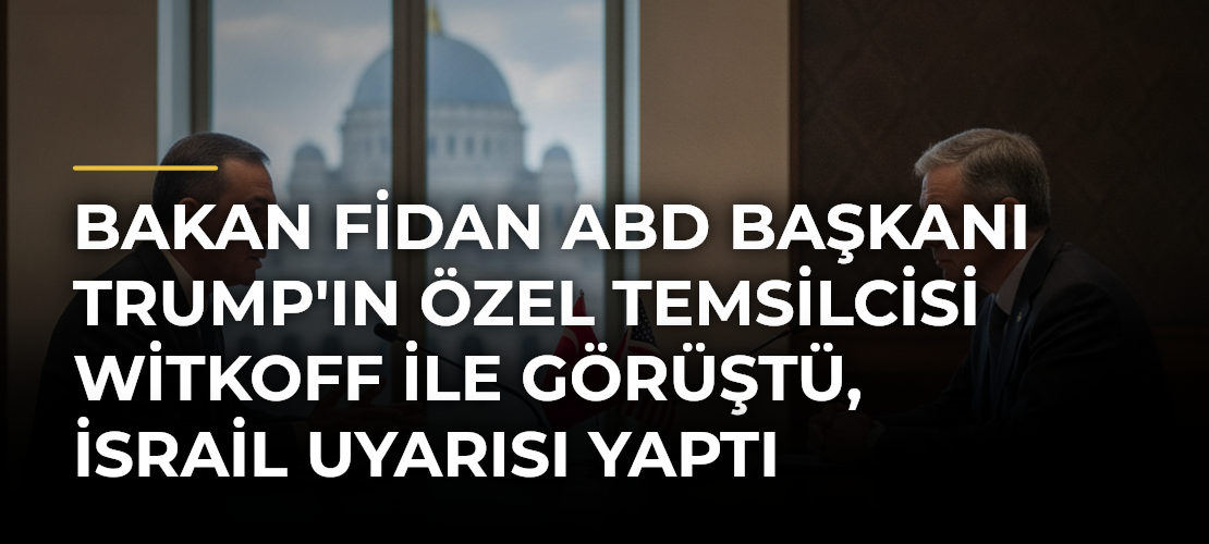 Bakan Fidan ABD Başkanı Trump'ın Özel Temsilcisi Witkoff ile görüştü, İsrail uyarısı yaptı