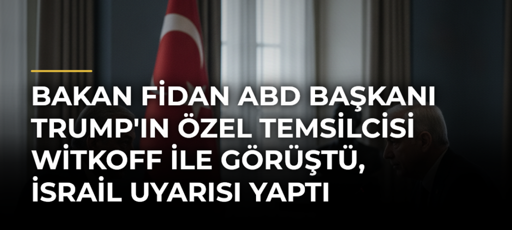 Bakan Fidan ABD Başkanı Trump’ın Özel Temsilcisi Witkoff ile Görüştü, İsrail Uyarısı Yaptı