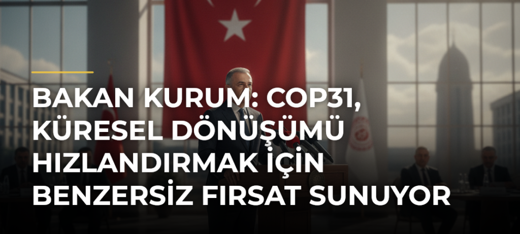 Bakan Kurum: COP31, Küresel Dönüşümü Hızlandırmak için Benzersiz Fırsat Sunuyor