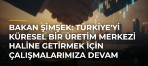 Bakan Şimşek: Türkiye’yi Küresel Bir Üretim Merkezi Haline Getirmek İçin Çalışmalarımıza Devam Ediyoruz