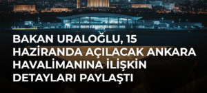 Bakan Uraloğlu, 15 Haziranda Açılacak Ankara Havalimanına İlişkin Detayları Paylaştı