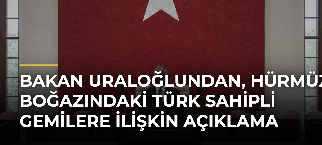 Bakan Uraloğlundan, Hürmüz Boğazındaki Türk sahipli gemilere ilişkin açıklama