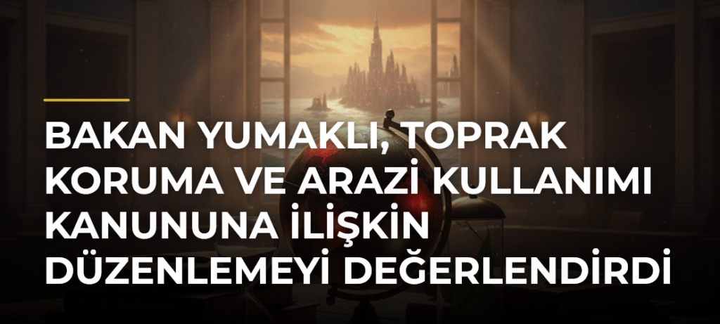 Bakan Yumaklı, Toprak Koruma ve Arazi Kullanımı Kanununa İlişkin Düzenlemeyi Değerlendirdi