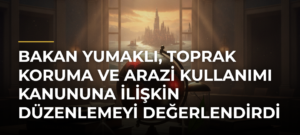 Bakan Yumaklı, Toprak Koruma ve Arazi Kullanımı Kanununa İlişkin Düzenlemeyi Değerlendirdi