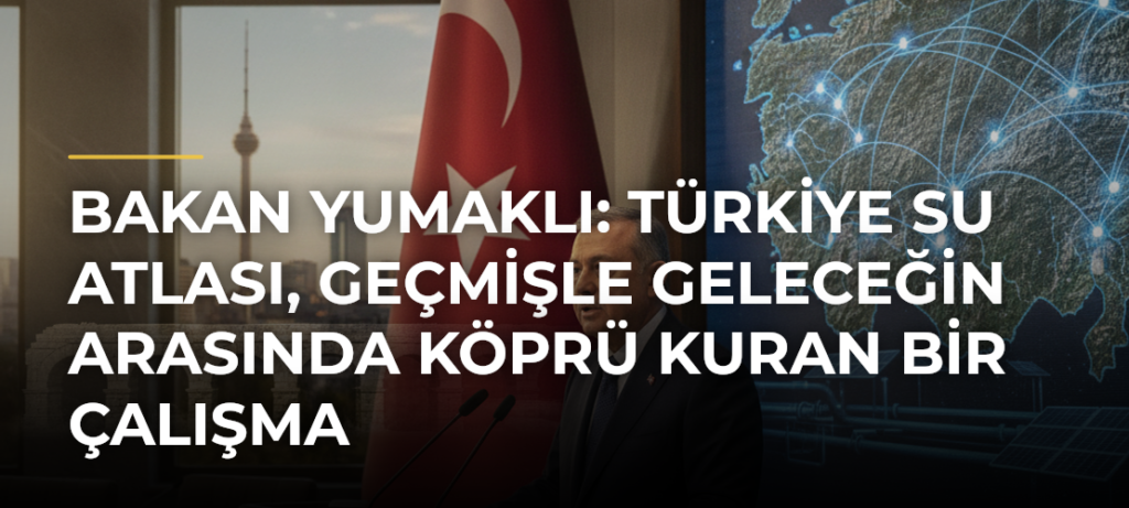 Bakan Yumaklı: Türkiye Su Atlası, geçmişle geleceğin arasında köprü kuran bir çalışma