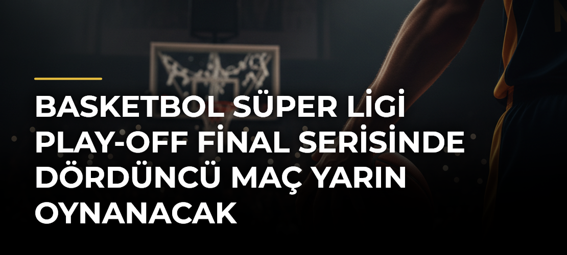 Basketbol Süper Ligi play-off final serisinde dördüncü maç yarın oynanacak