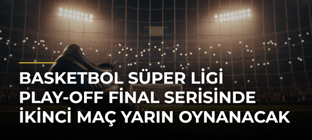 Basketbol Süper Ligi play-off final serisinde ikinci maç yarın oynanacak
