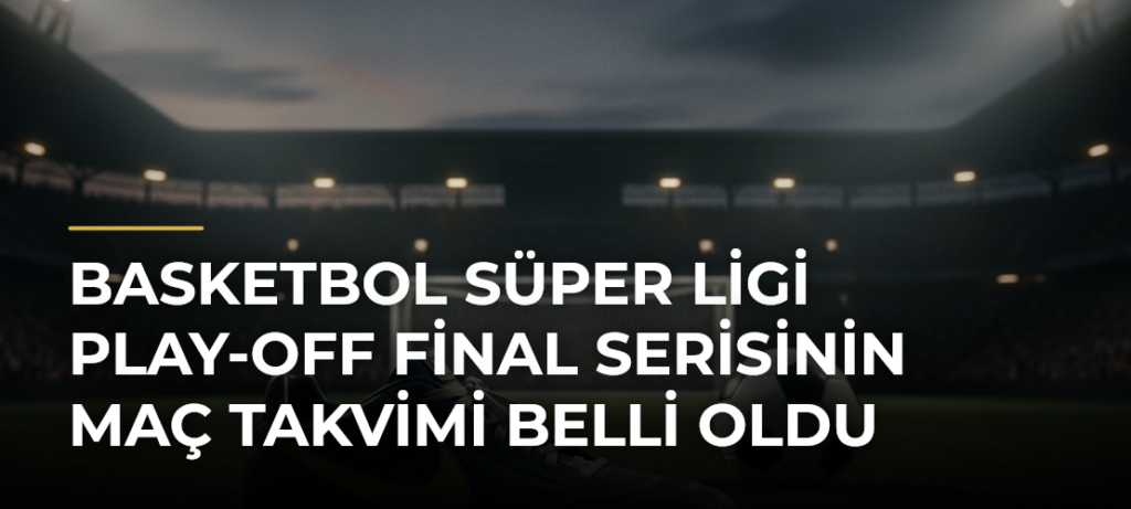 Basketbol Süper Ligi Play-Off Final Serisinin Maç Takvimi Belli Oldu
