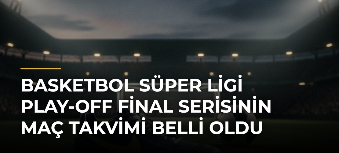 Basketbol Süper Ligi Play-Off Final Serisinin Maç Takvimi Belli Oldu - Mirat Haber