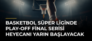 Basketbol Süper Liginde Play-Off Final Serisi Heyecanı Yarın Başlayacak
