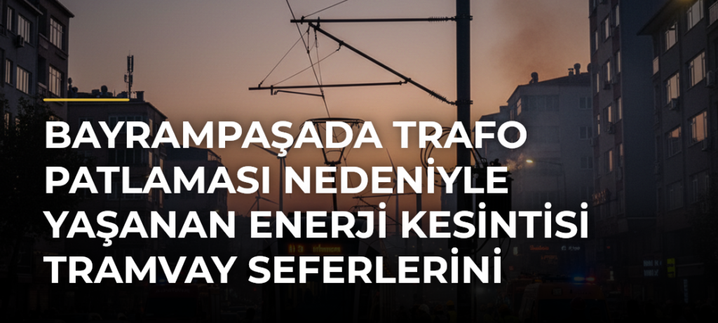 Bayrampaşada Trafo Patlaması Nedeniyle Yaşanan Enerji Kesintisi Tramvay Seferlerini Aksattı