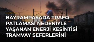 Bayrampaşada Trafo Patlaması Nedeniyle Yaşanan Enerji Kesintisi Tramvay Seferlerini Aksattı