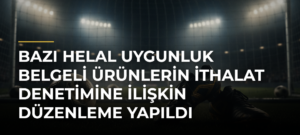 Bazı Helal Uygunluk Belgeli Ürünlerin İthalat Denetimine İlişkin Düzenleme Yapıldı