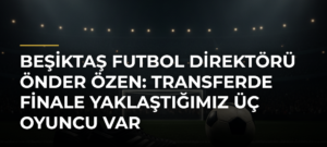 Beşiktaş Futbol Direktörü Önder Özen: Transferde finale yaklaştığımız üç oyuncu var