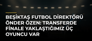 Beşiktaş Futbol Direktörü Önder Özen: Transferde finale yaklaştığımız üç oyuncu var