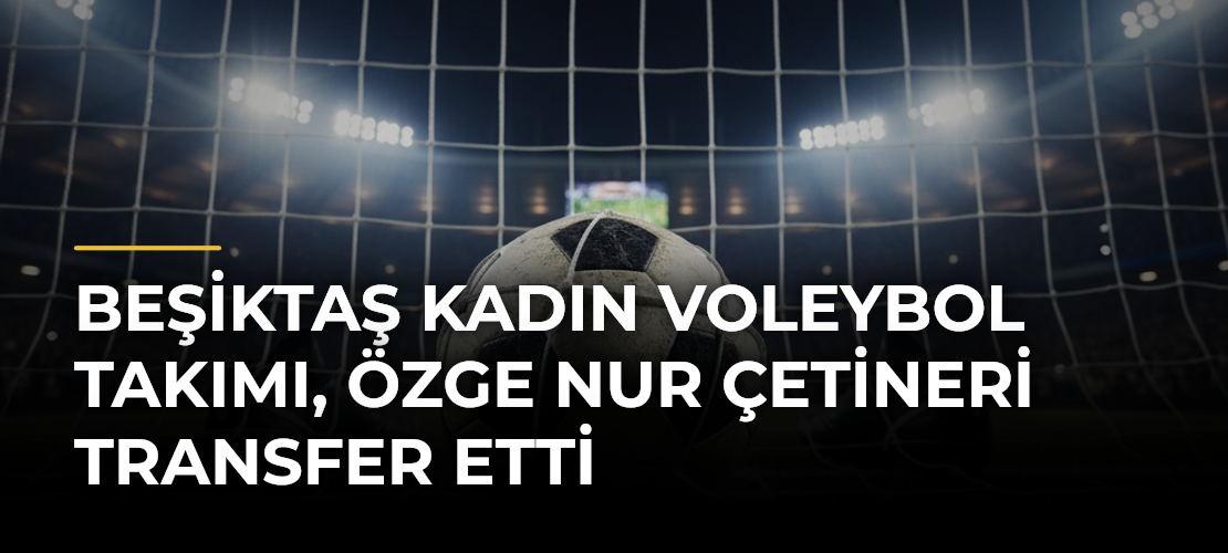 Beşiktaş Kadın Voleybol Takımı, Özge Nur Çetineri transfer etti