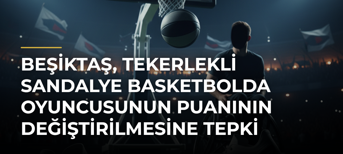 Beşiktaş, tekerlekli sandalye basketbolda oyuncusunun puanının değiştirilmesine tepki gösterdi