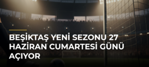 Beşiktaş yeni sezonu 27 Haziran Cumartesi günü açıyor
