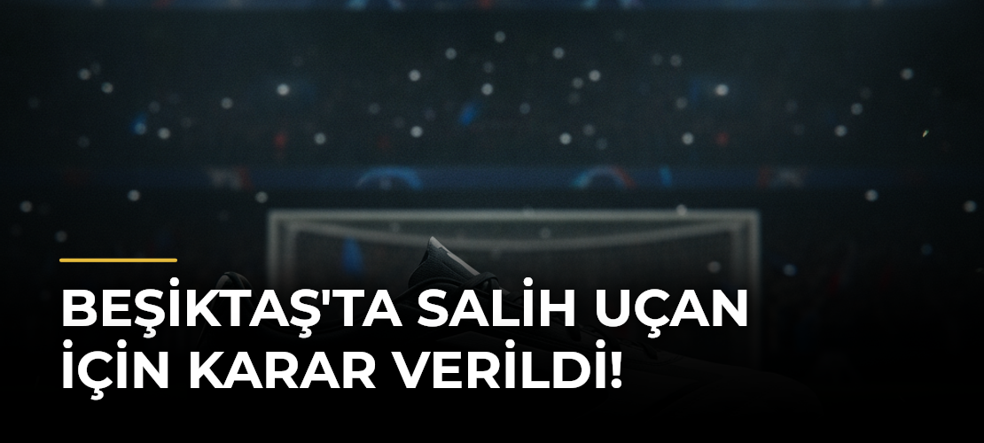 Beşiktaş'ta Salih Uçan için karar verildi!