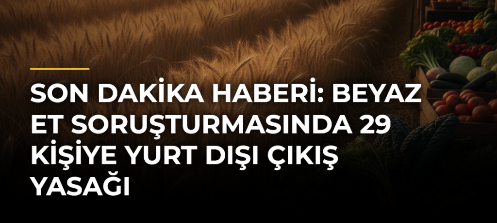 SON DAKİKA HABERİ: Beyaz et soruşturmasında 29 kişiye yurt dışı çıkış yasağı