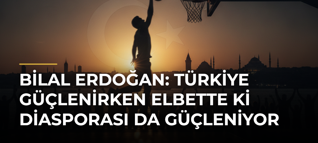 Bilal Erdoğan: Türkiye güçlenirken elbette ki diasporası da güçleniyor