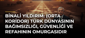 Binali Yıldırım: (Orta Koridor) Türk Dünyasının Bağımsızlığı, Güvenliği ve Refahının Omurgasıdır