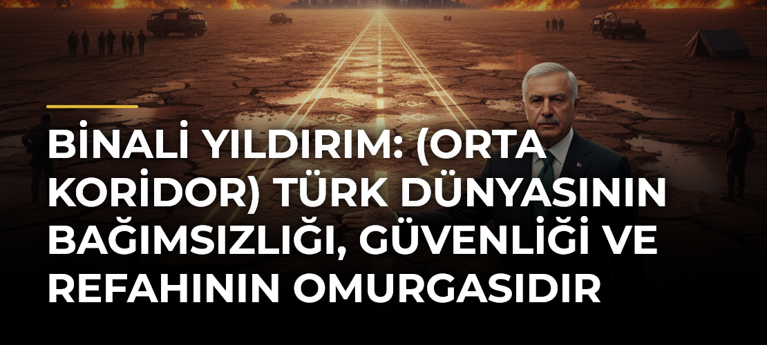Binali Yıldırım: (Orta Koridor) Türk Dünyasının Bağımsızlığı, Güvenliği ve Refahının Omurgasıdır