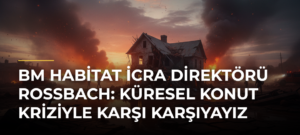 BM Habitat İcra Direktörü Rossbach: Küresel Konut Kriziyle Karşı Karşıyayız