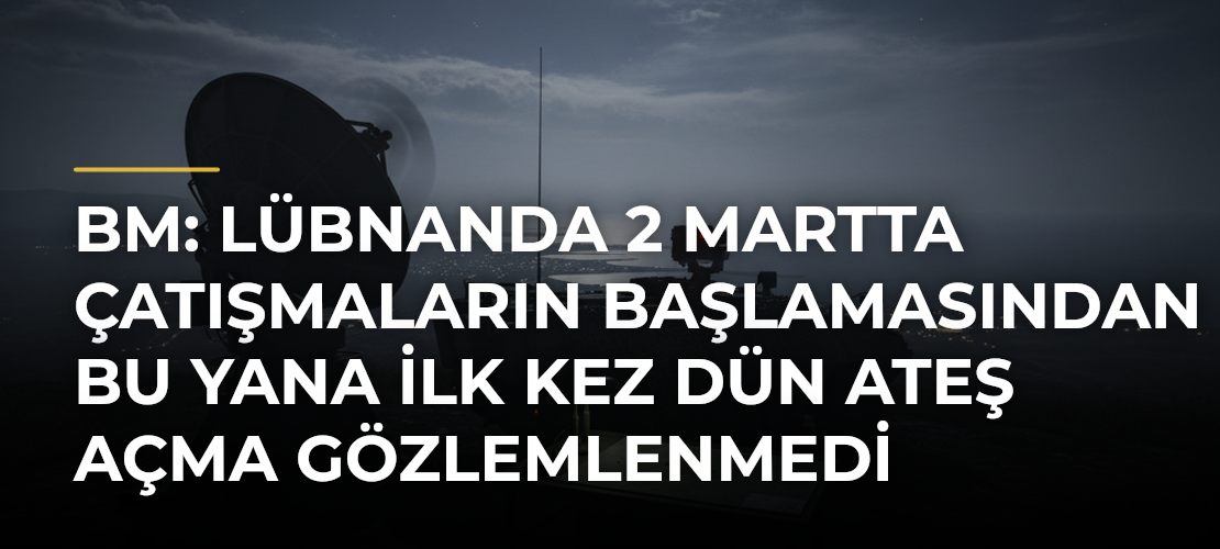 BM: Lübnanda 2 Martta çatışmaların başlamasından bu yana ilk kez dün ateş açma gözlemlenmedi - Mirat Haber