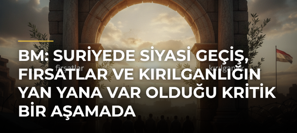 BM: Suriyede siyasi geçiş, fırsatlar ve kırılganlığın yan yana var olduğu kritik bir aşamada