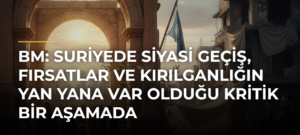 BM: Suriyede siyasi geçiş, fırsatlar ve kırılganlığın yan yana var olduğu kritik bir aşamada