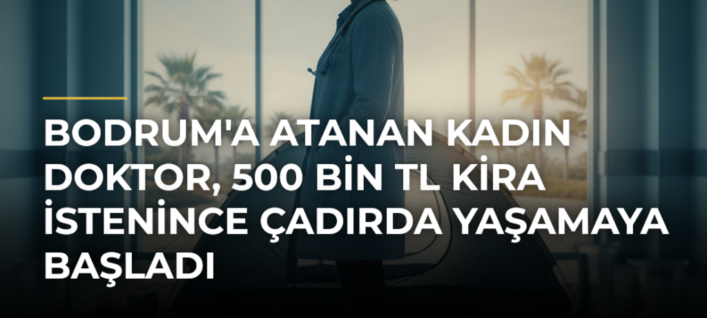 Bodrum’a atanan kadın doktor, 500 bin TL kira istenince çadırda yaşamaya başladı