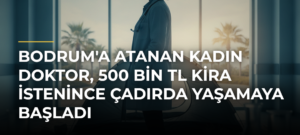 Bodrum’a atanan kadın doktor, 500 bin TL kira istenince çadırda yaşamaya başladı