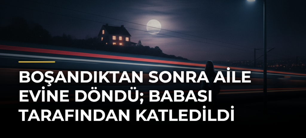 Boşandıktan Sonra Aile Evine Döndü; Babası Tarafından Katledildi