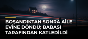 Boşandıktan Sonra Aile Evine Döndü; Babası Tarafından Katledildi
