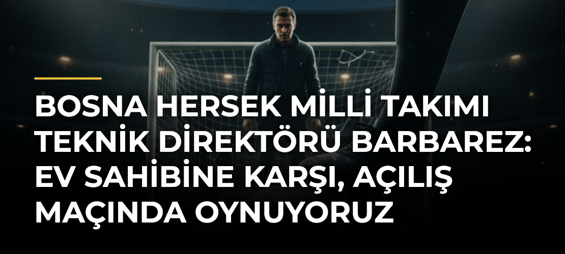 Bosna Hersek Milli Takımı Teknik Direktörü Barbarez: Ev sahibine karşı, açılış maçında oynuyoruz