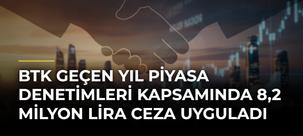 BTK Geçen Yıl Piyasa Denetimleri Kapsamında 8,2 Milyon Lira Ceza Uyguladı