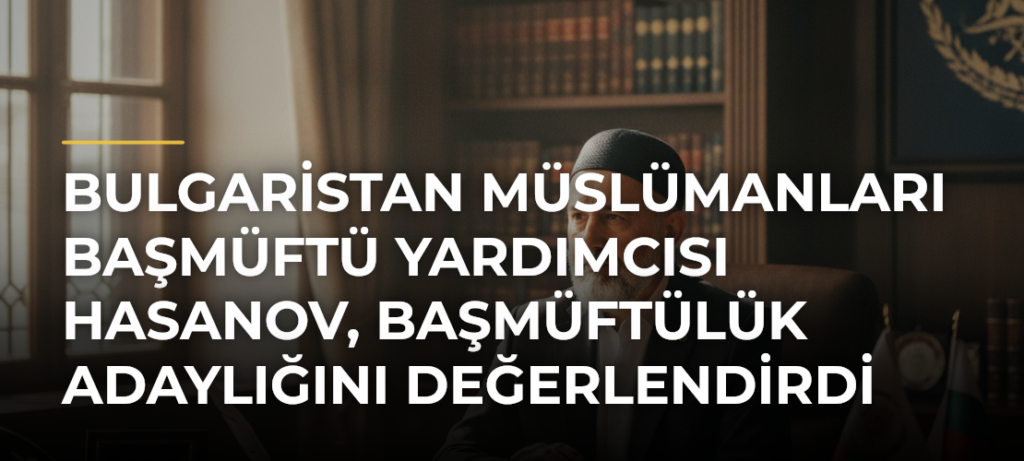Bulgaristan Müslümanları Başmüftü Yardımcısı Hasanov, Başmüftülük Adaylığını Değerlendirdi