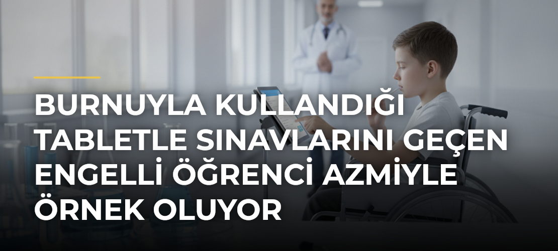 Burnuyla kullandığı tabletle sınavlarını geçen engelli öğrenci azmiyle örnek oluyor