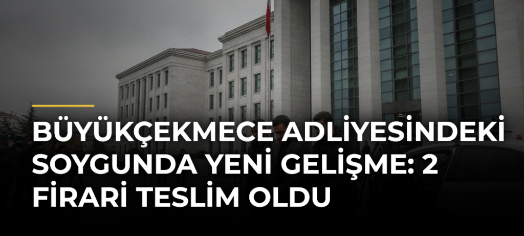 Büyükçekmece Adliyesindeki Soygunda Yeni Gelişme: 2 Firari Teslim Oldu
