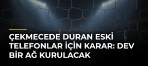 Çekmecede Duran Eski Telefonlar İçin Karar: Dev Bir Ağ Kurulacak