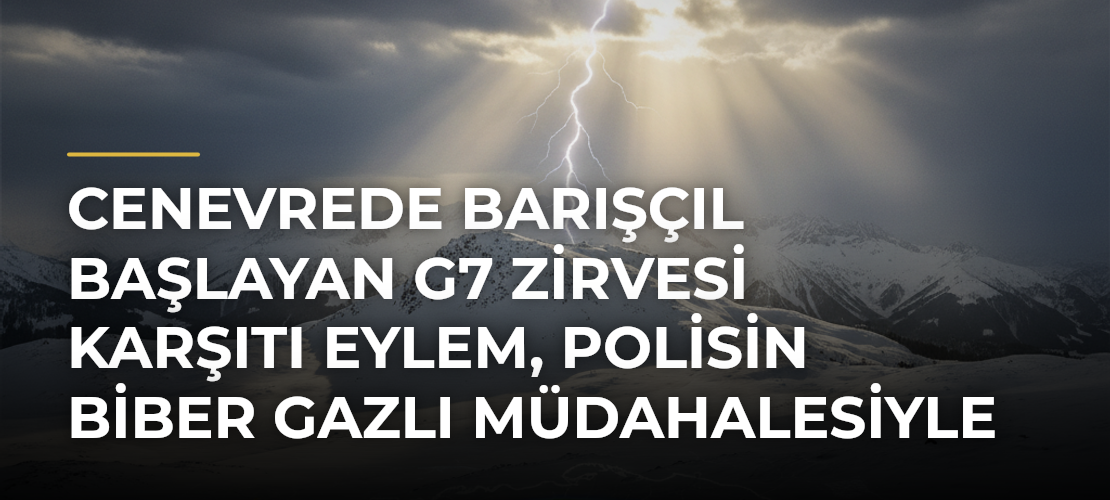 Cenevrede Barışçıl Başlayan G7 Zirvesi Karşıtı Eylem, Polisin Biber Gazlı Müdahalesiyle Son Buldu