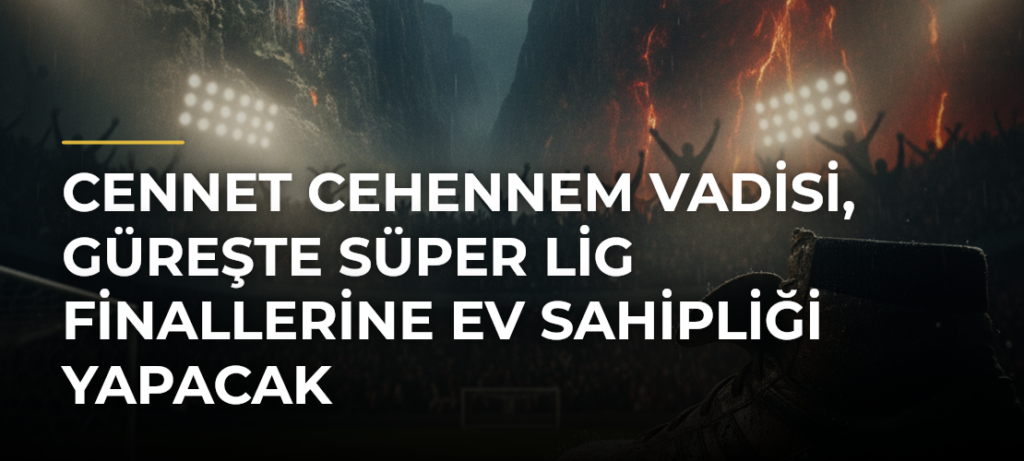 Cennet Cehennem Vadisi, güreşte Süper Lig Finallerine ev sahipliği yapacak
