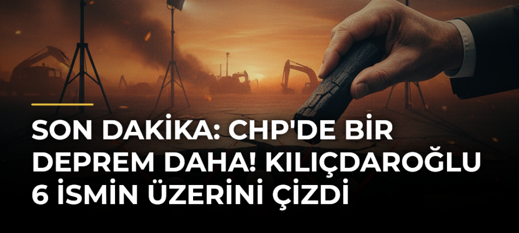 Son dakika: CHP’de bir deprem daha! Kılıçdaroğlu 6 ismin üzerini çizdi